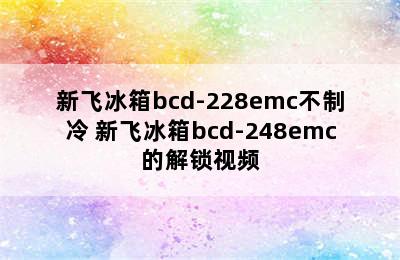 新飞冰箱bcd-228emc不制冷 新飞冰箱bcd-248emc的解锁视频